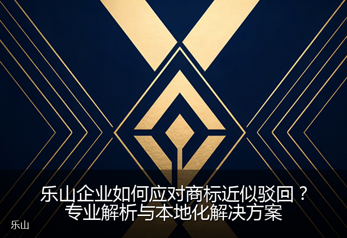 乐山企业如何应对商标近似驳回？专业解析与本地化解决方案